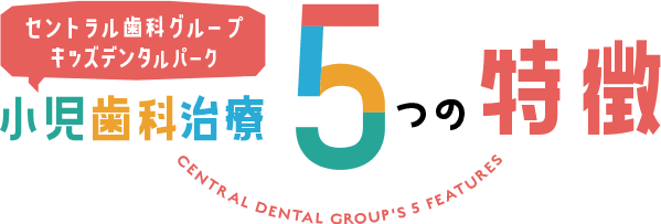 鹿児島セントラル歯科グループ 小児歯科治療5つの特徴 KAGOSHIMA CENTRAL'S FEATURES